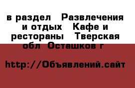  в раздел : Развлечения и отдых » Кафе и рестораны . Тверская обл.,Осташков г.